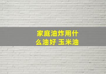 家庭油炸用什么油好 玉米油